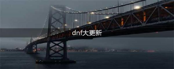 《DNF》国服正式服2022年新春版本大更新内容大全(dnf大更新)