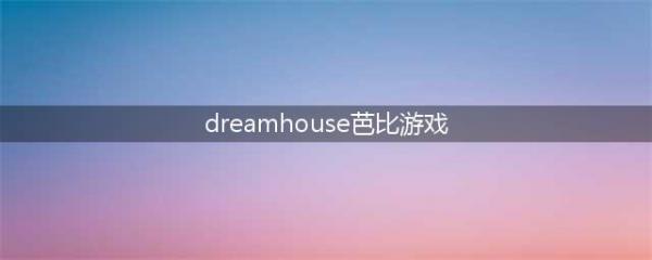 dreamhouse游戏下载系列游戏大全2021 十大好玩的芭比模拟类游戏有哪些(dreamhouse芭比游戏)
